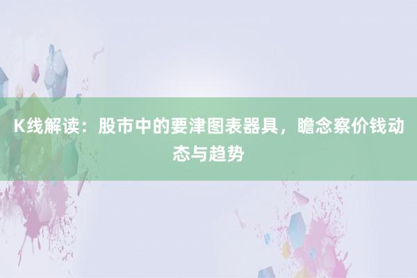 K线解读：股市中的要津图表器具，瞻念察价钱动态与趋势