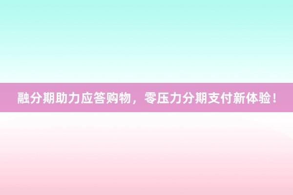 融分期助力应答购物，零压力分期支付新体验！