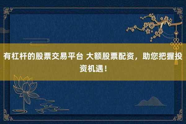 有杠杆的股票交易平台 大额股票配资，助您把握投资机遇！