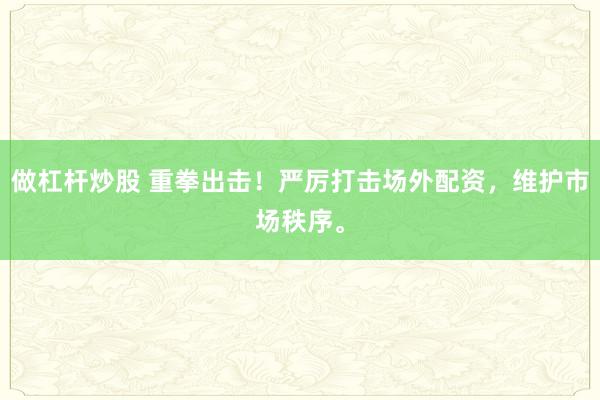 做杠杆炒股 重拳出击！严厉打击场外配资，维护市场秩序。