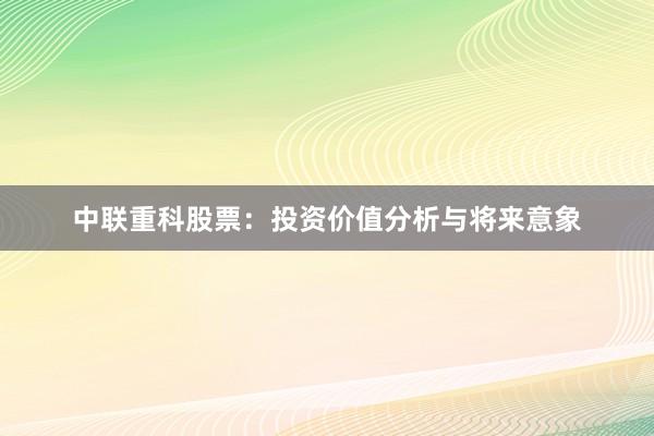 中联重科股票：投资价值分析与将来意象