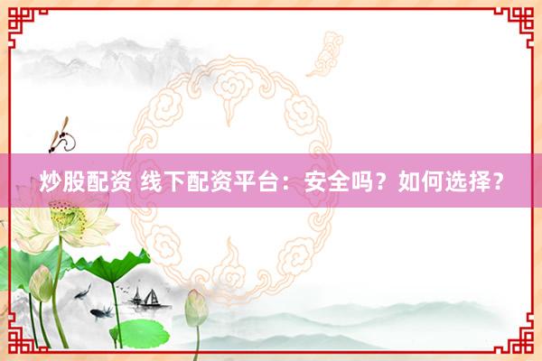 炒股配资 线下配资平台：安全吗？如何选择？