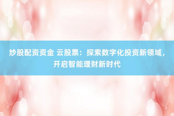 炒股配资资金 云股票：探索数字化投资新领域，开启智能理财新时代