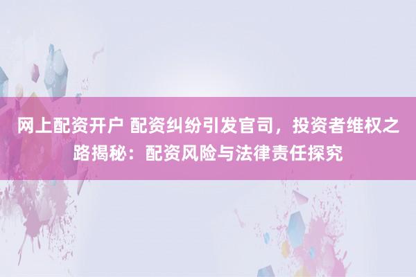网上配资开户 配资纠纷引发官司，投资者维权之路揭秘：配资风险与法律责任探究