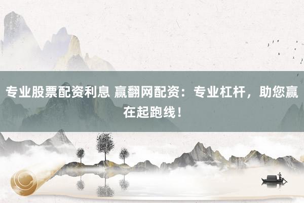 专业股票配资利息 赢翻网配资：专业杠杆，助您赢在起跑线！