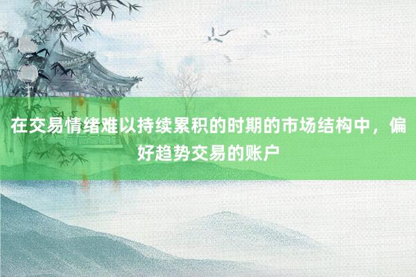 在交易情绪难以持续累积的时期的市场结构中，偏好趋势交易的账户