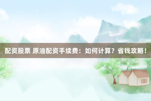 配资股票 原油配资手续费：如何计算？省钱攻略！
