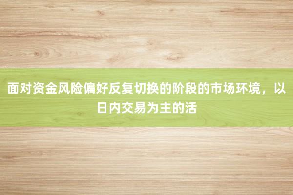面对资金风险偏好反复切换的阶段的市场环境，以日内交易为主的活