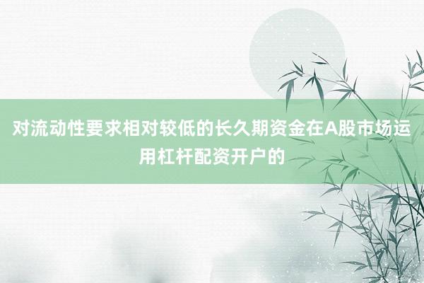 对流动性要求相对较低的长久期资金在A股市场运用杠杆配资开户的
