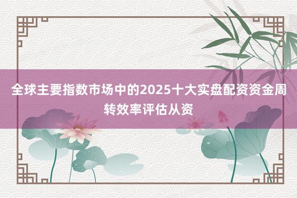 全球主要指数市场中的2025十大实盘配资资金周转效率评估从资