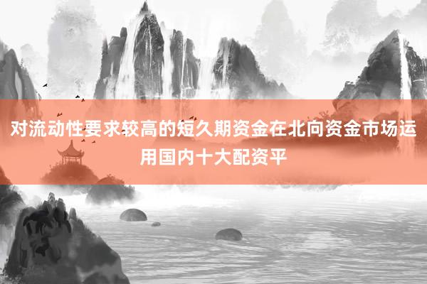 对流动性要求较高的短久期资金在北向资金市场运用国内十大配资平