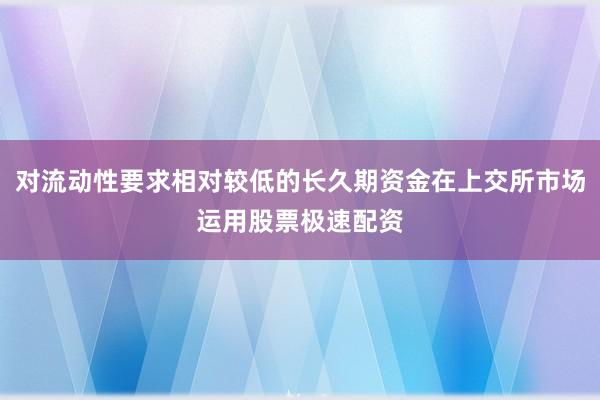 对流动性要求相对较低的长久期资金在上交所市场运用股票极速配资