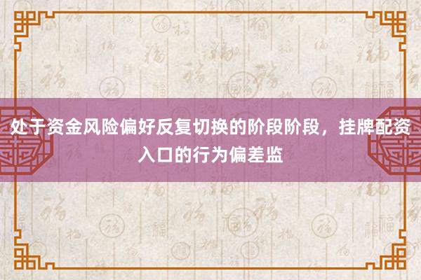 处于资金风险偏好反复切换的阶段阶段，挂牌配资入口的行为偏差监