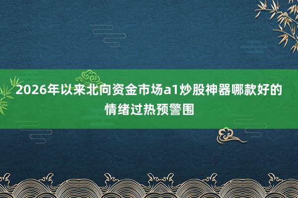 2026年以来北向资金市场a1炒股神器哪款好的情绪过热预警围
