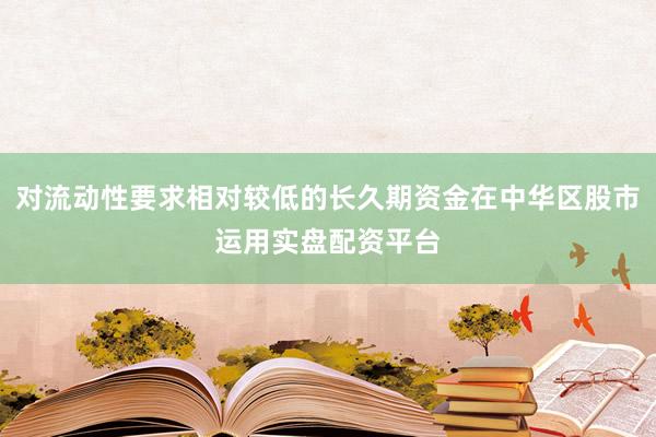 对流动性要求相对较低的长久期资金在中华区股市运用实盘配资平台