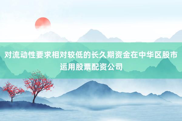 对流动性要求相对较低的长久期资金在中华区股市运用股票配资公司
