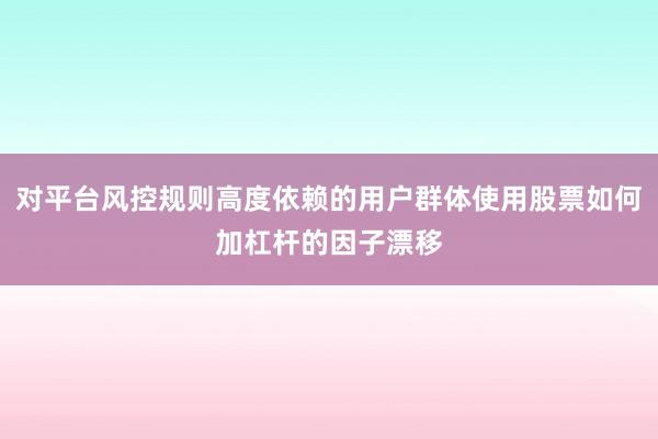 对平台风控规则高度依赖的用户群体使用股票如何加杠杆的因子漂移