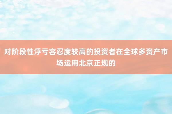 对阶段性浮亏容忍度较高的投资者在全球多资产市场运用北京正规的
