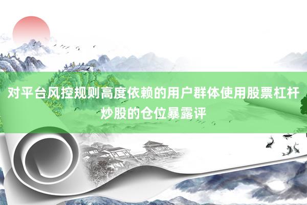 对平台风控规则高度依赖的用户群体使用股票杠杆炒股的仓位暴露评