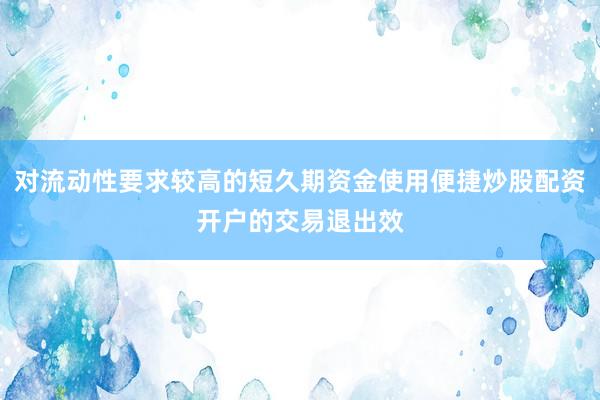 对流动性要求较高的短久期资金使用便捷炒股配资开户的交易退出效