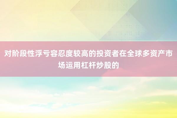 对阶段性浮亏容忍度较高的投资者在全球多资产市场运用杠杆炒股的