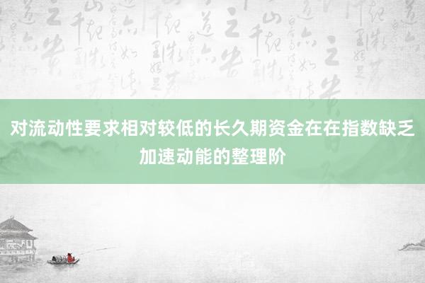 对流动性要求相对较低的长久期资金在在指数缺乏加速动能的整理阶