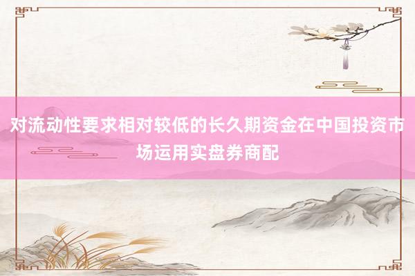 对流动性要求相对较低的长久期资金在中国投资市场运用实盘券商配