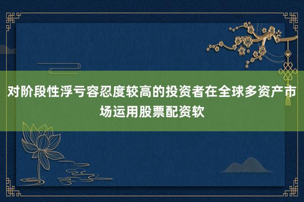 对阶段性浮亏容忍度较高的投资者在全球多资产市场运用股票配资软