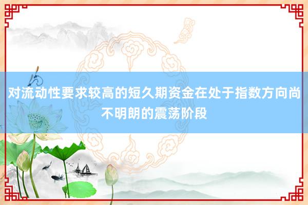 对流动性要求较高的短久期资金在处于指数方向尚不明朗的震荡阶段
