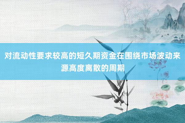 对流动性要求较高的短久期资金在围绕市场波动来源高度离散的周期