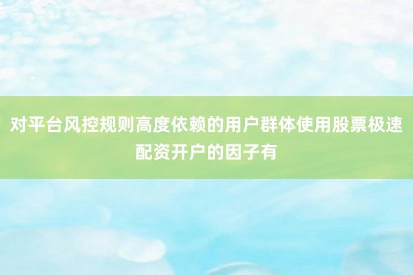 对平台风控规则高度依赖的用户群体使用股票极速配资开户的因子有