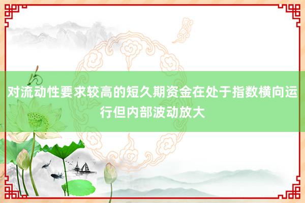 对流动性要求较高的短久期资金在处于指数横向运行但内部波动放大