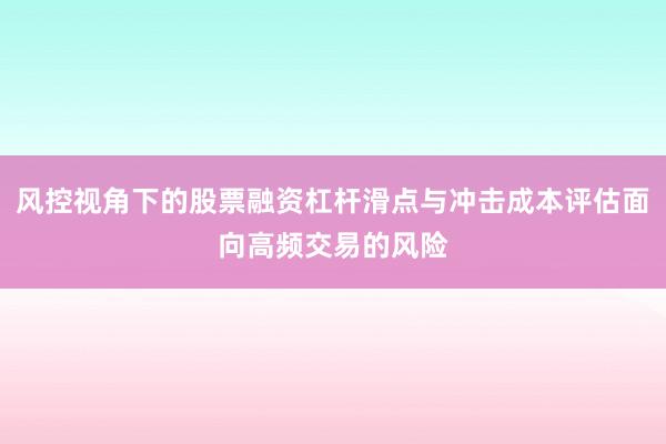 风控视角下的股票融资杠杆滑点与冲击成本评估面向高频交易的风险