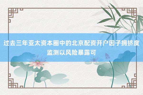 过去三年亚太资本圈中的北京配资开户因子拥挤度监测以风险暴露可