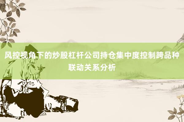 风控视角下的炒股杠杆公司持仓集中度控制跨品种联动关系分析