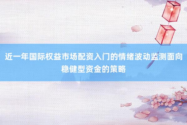 近一年国际权益市场配资入门的情绪波动监测面向稳健型资金的策略