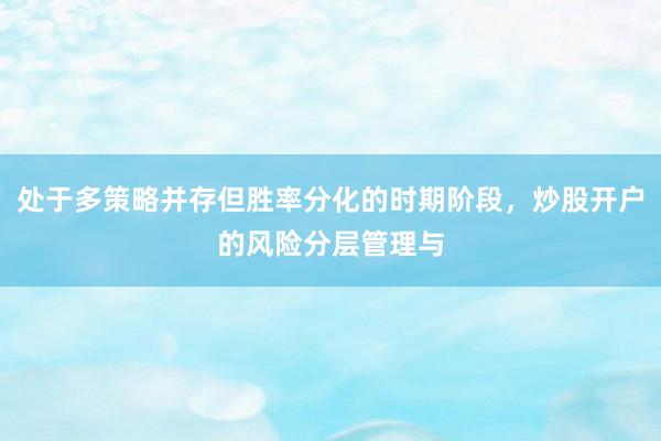 处于多策略并存但胜率分化的时期阶段，炒股开户的风险分层管理与