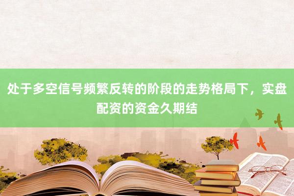 处于多空信号频繁反转的阶段的走势格局下，实盘配资的资金久期结