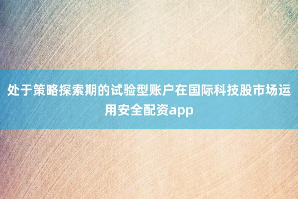 处于策略探索期的试验型账户在国际科技股市场运用安全配资app