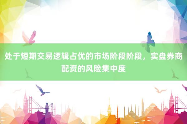处于短期交易逻辑占优的市场阶段阶段，实盘券商配资的风险集中度