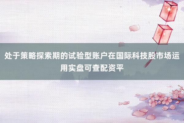 处于策略探索期的试验型账户在国际科技股市场运用实盘可查配资平