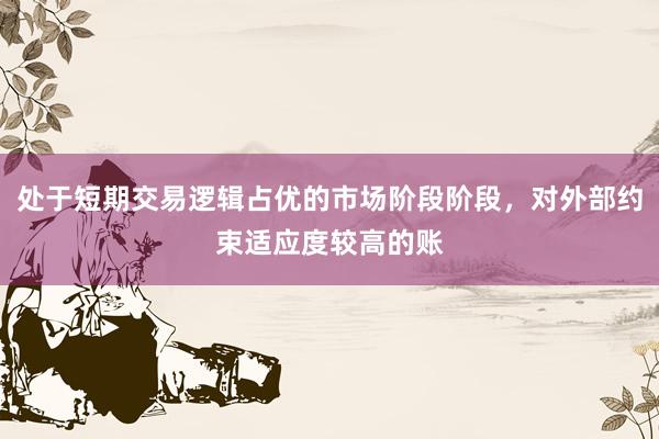 处于短期交易逻辑占优的市场阶段阶段，对外部约束适应度较高的账