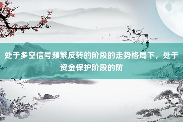 处于多空信号频繁反转的阶段的走势格局下，处于资金保护阶段的防