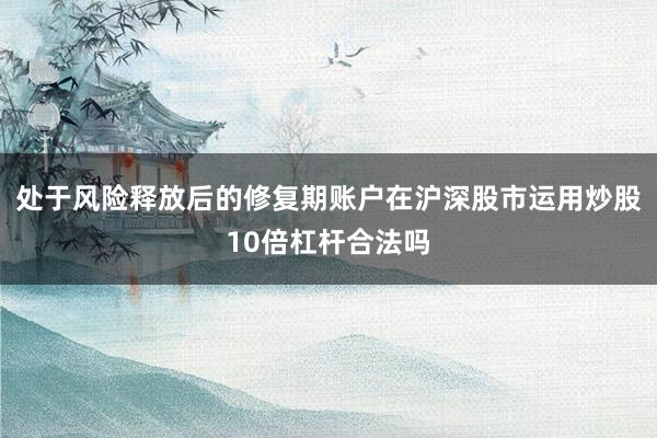 处于风险释放后的修复期账户在沪深股市运用炒股10倍杠杆合法吗