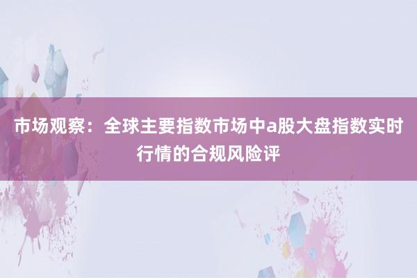 市场观察：全球主要指数市场中a股大盘指数实时行情的合规风险评