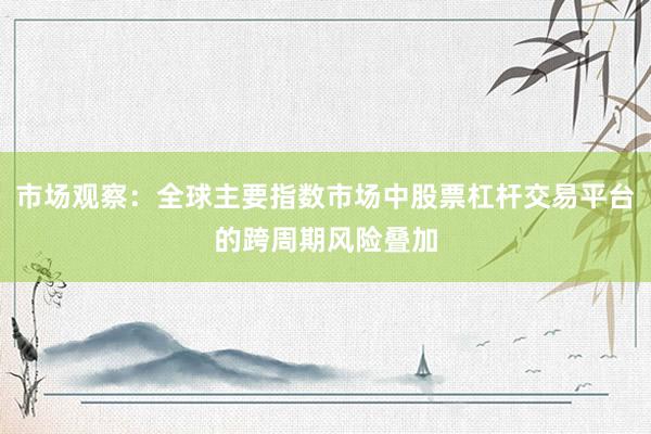 市场观察：全球主要指数市场中股票杠杆交易平台的跨周期风险叠加