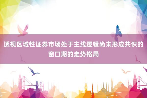 透视区域性证券市场处于主线逻辑尚未形成共识的窗口期的走势格局