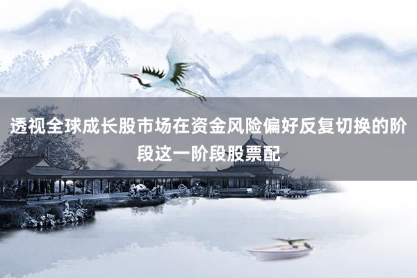 透视全球成长股市场在资金风险偏好反复切换的阶段这一阶段股票配