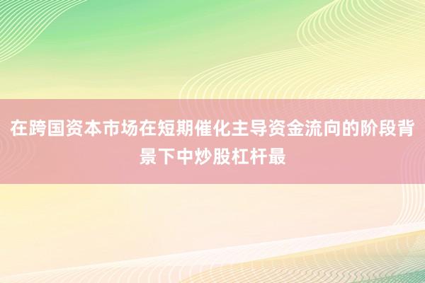 在跨国资本市场在短期催化主导资金流向的阶段背景下中炒股杠杆最