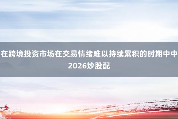 在跨境投资市场在交易情绪难以持续累积的时期中中2026炒股配